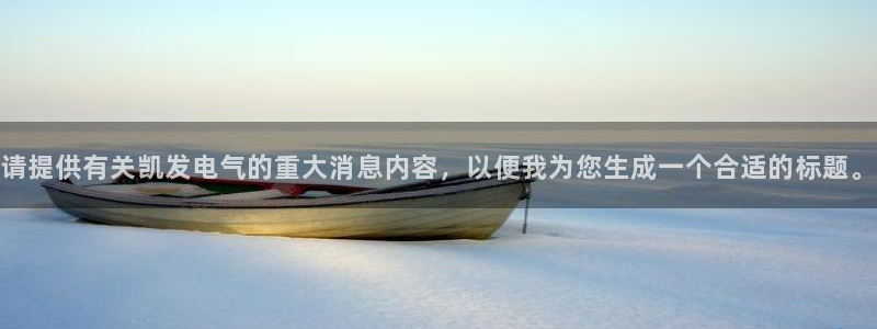 sbobet利记4开户：请提供有关凯发电气的重大消息内容，以便我为您生成一个合适的标题。