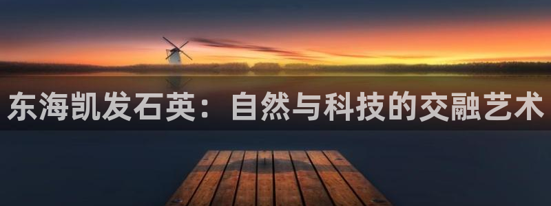 sbobet利记怎么下载：东海凯发石英：自然与科技的交融艺术