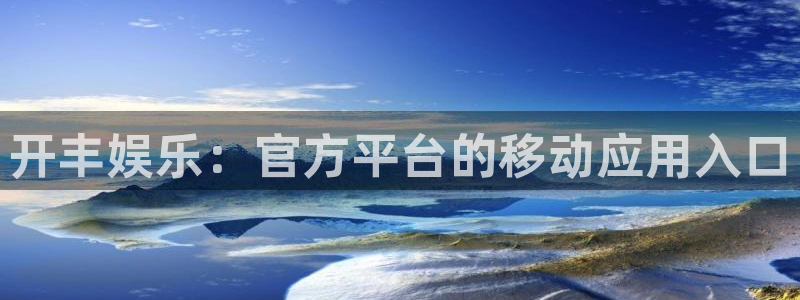 sbobet利记体育平台登录入口：开丰娱乐：官方平台的移动应用入口