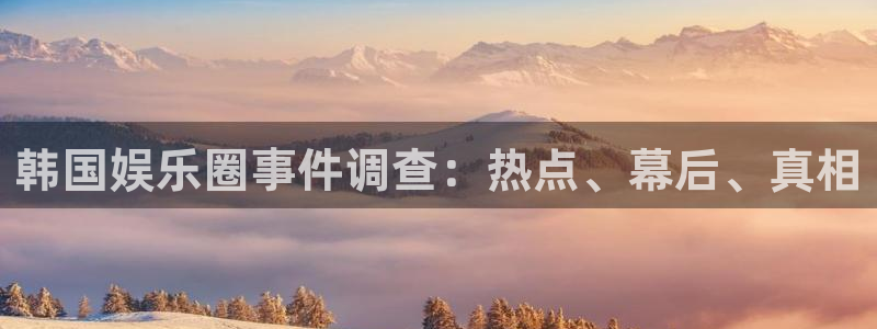 sbobet利记那个爆率高：韩国娱乐圈事件调查：热点、幕后、真相