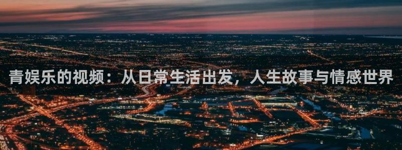 sbobet利记游戏官网平台：青娱乐的视频：从日常生活出发，人生故事与情感世界