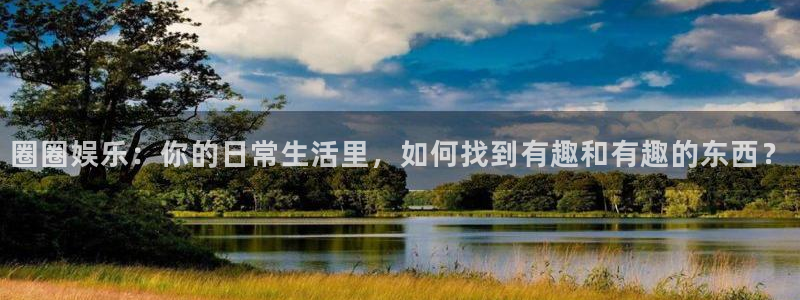 sbobet利记2登录：圈圈娱乐：你的日常生活里，如何找到有趣和有趣的东西？