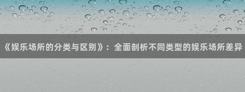 sbobet利记注册平台：《娱乐场所的分类与区别》：全面剖析不同类型的娱乐场所差异