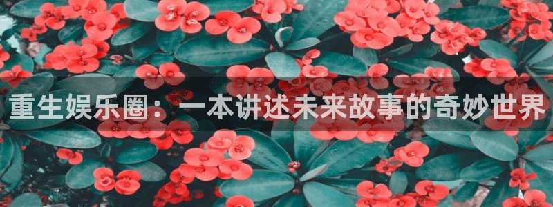 sbobet利记.ccm苹果版：重生娱乐圈：一本讲述未来故事的奇妙世界