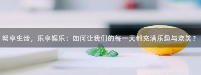 sbobet利记3注册：畅享生活，乐享娱乐：如何让我们的每一天都充满乐趣与欢笑？
