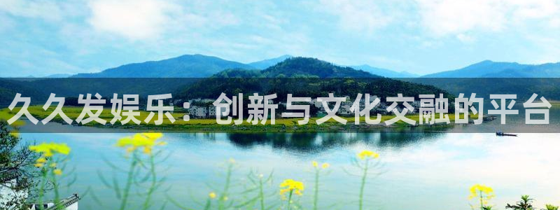 sbobet利记体育注册登录入口：久久发娱乐：创新与文化交融的平台