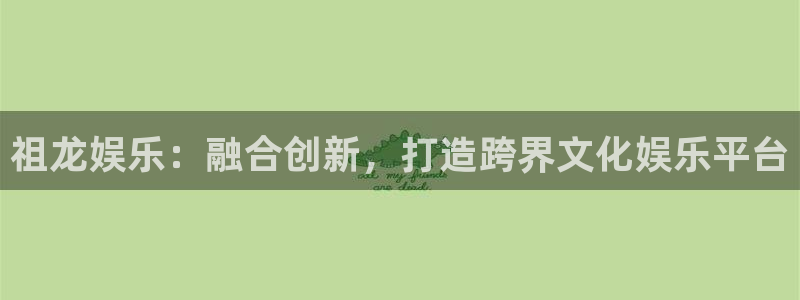 sbobet利记注册官网入口：祖龙娱乐：融合创新，打造跨界文化娱乐平台